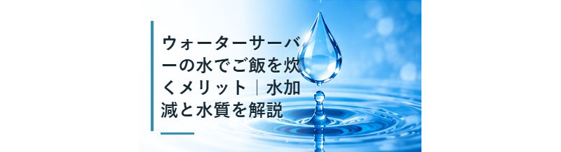 ウォーターサーバーの水でご飯を炊くメリット｜水加減と水質を解説