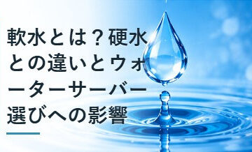 軟水とは？硬水との違いとウォーターサーバー選びへの影響